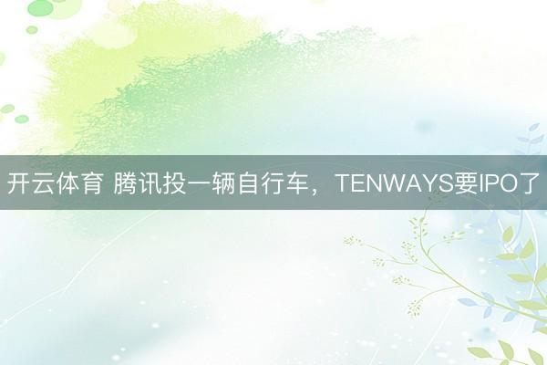 开云体育 腾讯投一辆自行车，TENWAYS要IPO了