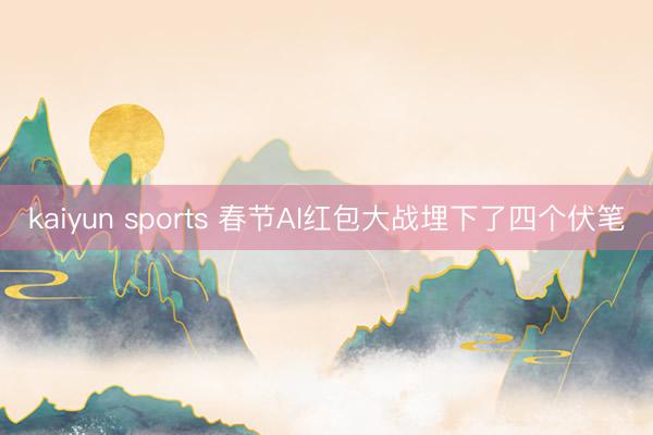 kaiyun sports 春节AI红包大战埋下了四个伏笔