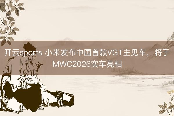 开云sports 小米发布中国首款VGT主见车，将于MWC2026实车亮相