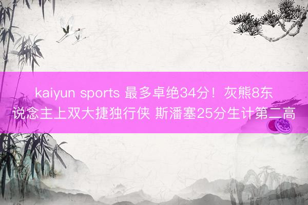 kaiyun sports 最多卓绝34分！灰熊8东说念主上双大捷独行侠 斯潘塞25分生计第二高