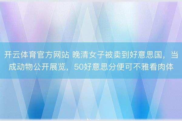 开云体育官方网站 晚清女子被卖到好意思国,当成动物公开展览,50好意思分便可不雅看肉体