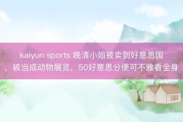 kaiyun sports 晚清小姐被卖到好意思国,被当成动物展览,50好意思分便可不雅看全身
