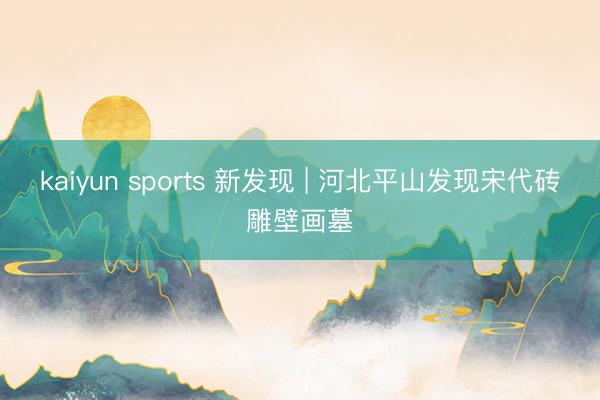 kaiyun sports 新发现 | 河北平山发现宋代砖雕壁画墓