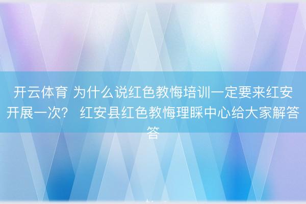 开云体育 为什么说红色教悔培训一定要来红安开展一次？ 红安县红色教悔理睬中心给大家解答