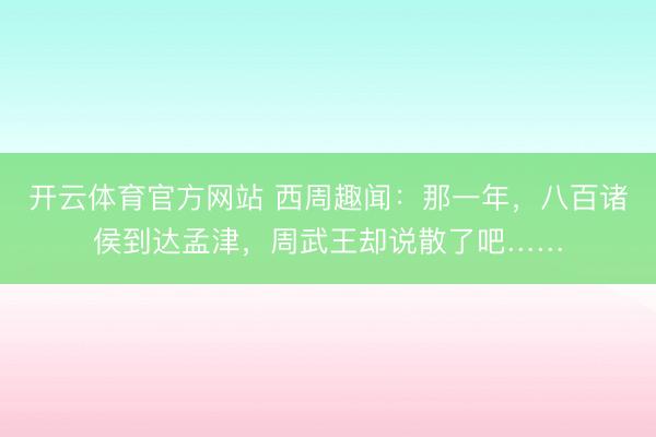 开云体育官方网站 西周趣闻:那一年,八百诸侯到达孟津,周武王却说散了吧……