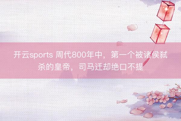开云sports 周代800年中，第一个被诸侯弑杀的皇帝，司马迁却绝口不提