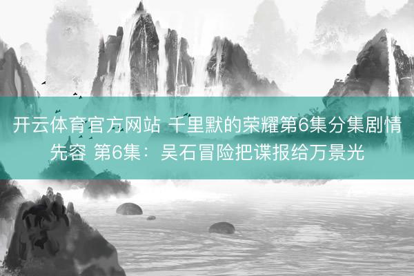 开云体育官方网站 千里默的荣耀第6集分集剧情先容 第6集：吴石冒险把谍报给万景光