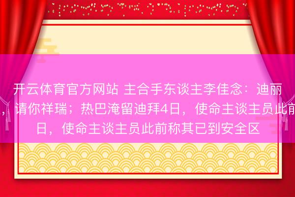 开云体育官方网站 主合手东谈主李佳念：迪丽热巴·迪力木拉提，请你祥瑞；热巴淹留迪拜4日，使命主谈主员此前称其已到安全区