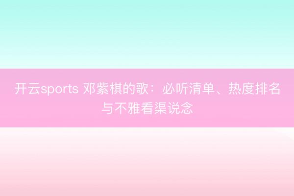 开云sports 邓紫棋的歌：必听清单、热度排名与不雅看渠说念