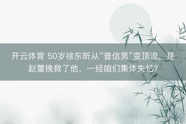开云体育 50岁徐东昕从“普信男”变顶流，是赵蕾挽救了他，一经咱们集体失忆？
