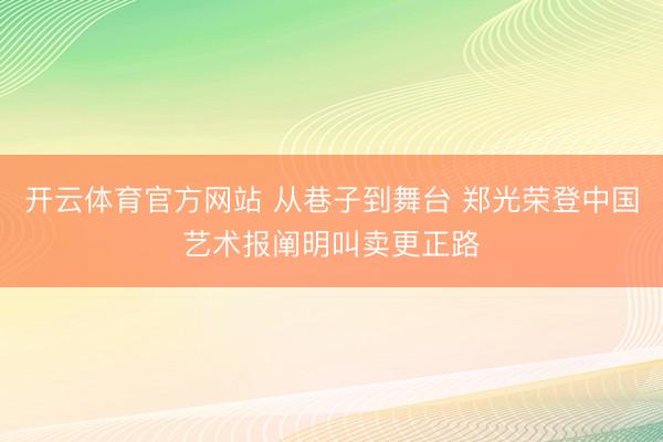 开云体育官方网站 从巷子到舞台 郑光荣登中国艺术报阐明叫卖更正路