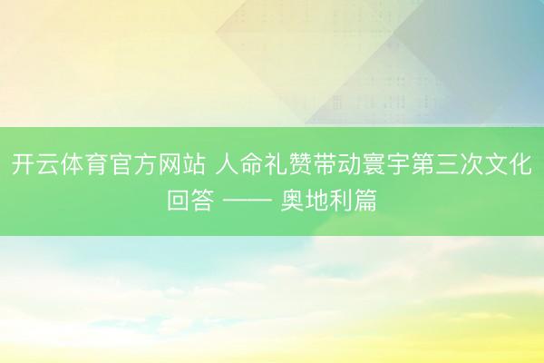 开云体育官方网站 人命礼赞带动寰宇第三次文化回答 —— 奥地利篇