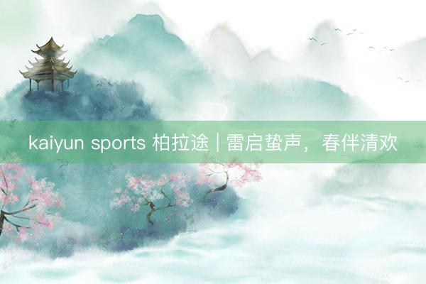 kaiyun sports 柏拉途 | 雷启蛰声，春伴清欢