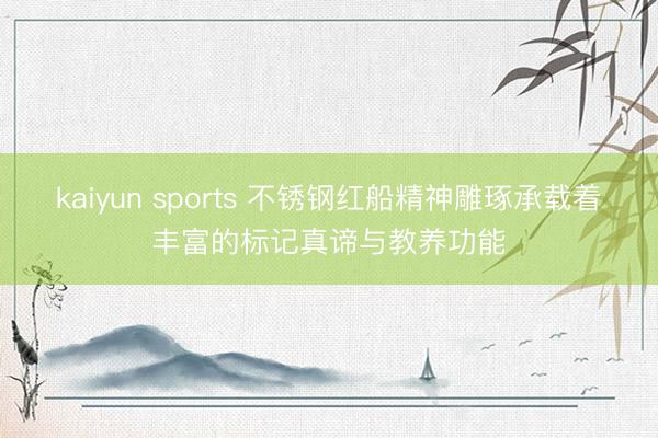 kaiyun sports 不锈钢红船精神雕琢承载着丰富的标记真谛与教养功能