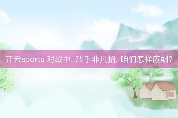 开云sports 对战中， 敌手非凡招， 咱们怎样应酬?