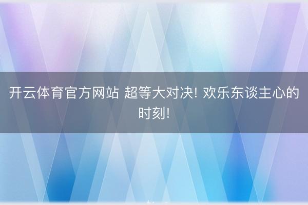 开云体育官方网站 超等大对决! 欢乐东谈主心的时刻!