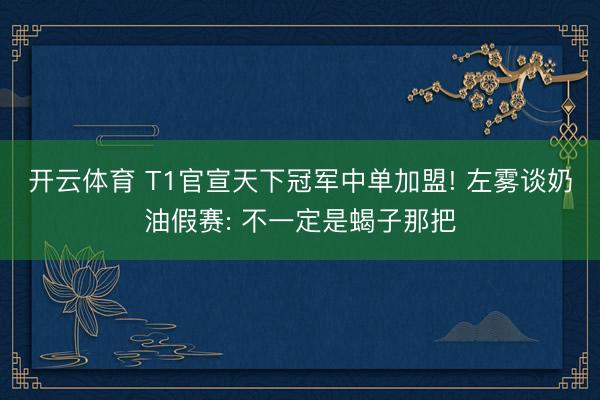开云体育 T1官宣天下冠军中单加盟! 左雾谈奶油假赛: 不一定是蝎子那把