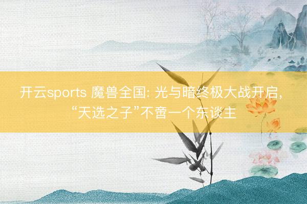 开云sports 魔兽全国: 光与暗终极大战开启， “天选之子”不啻一个东谈主