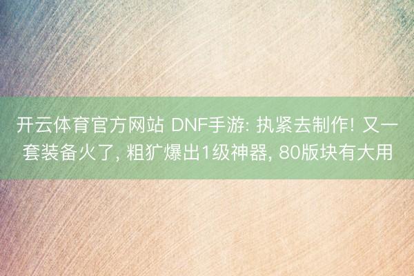 开云体育官方网站 DNF手游: 执紧去制作! 又一套装备火了， 粗犷爆出1级神器， 80版块有大用