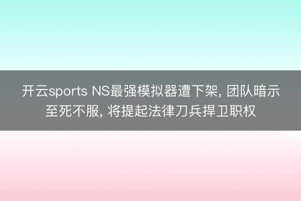 开云sports NS最强模拟器遭下架， 团队暗示至死不服， 将提起法律刀兵捍卫职权