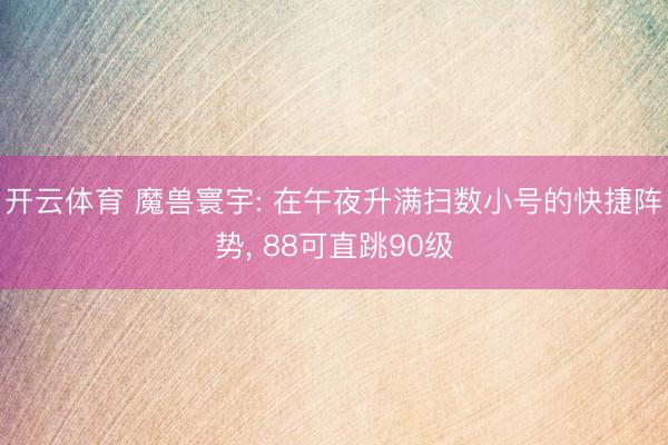 开云体育 魔兽寰宇: 在午夜升满扫数小号的快捷阵势， 88可直跳90级