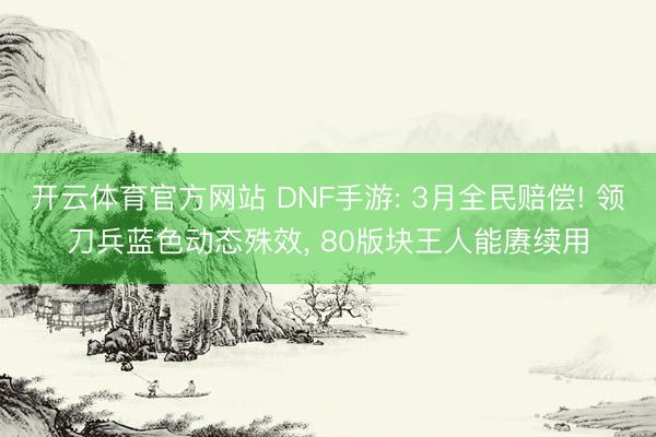 开云体育官方网站 DNF手游: 3月全民赔偿! 领刀兵蓝色动态殊效， 80版块王人能赓续用