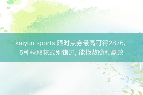 kaiyun sports 限时点券最高可得2876， 5种获取花式别错过， 能换敖隐和嬴政
