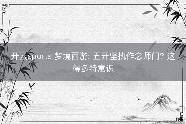 开云sports 梦境西游: 五开坚执作念师门? 这得多特意识