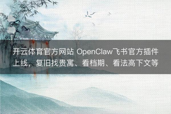 开云体育官方网站 OpenClaw飞书官方插件上线，复旧找贵寓、看档期、看法高下文等
