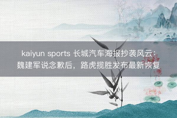 kaiyun sports 长城汽车海报抄袭风云:魏建军说念歉后,路虎揽胜发布最新恢复