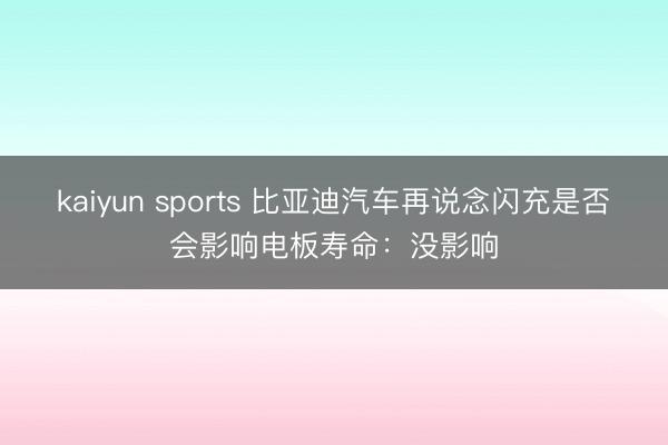kaiyun sports 比亚迪汽车再说念闪充是否会影响电板寿命：没影响