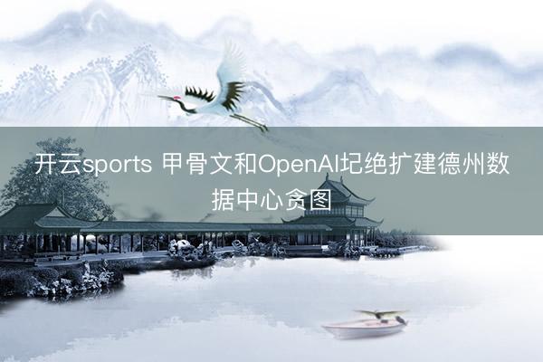 开云sports 甲骨文和OpenAI圮绝扩建德州数据中心贪图