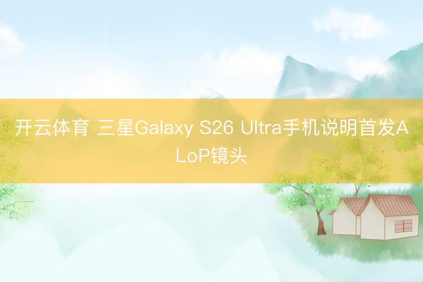 开云体育 三星Galaxy S26 Ultra手机说明首发ALoP镜头