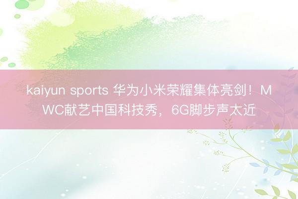 kaiyun sports 华为小米荣耀集体亮剑！MWC献艺中国科技秀，6G脚步声太近