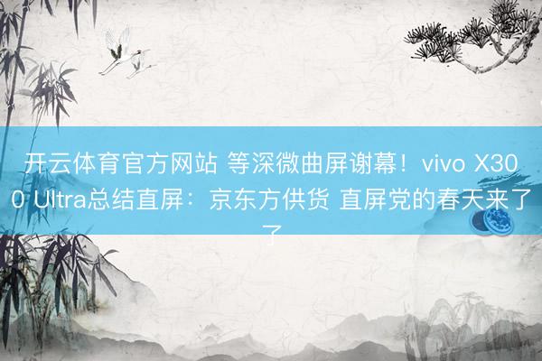 开云体育官方网站 等深微曲屏谢幕！vivo X300 Ultra总结直屏：京东方供货 直屏党的春天来了