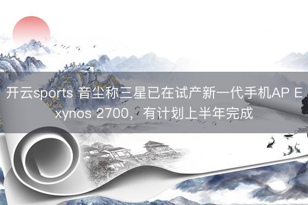 开云sports 音尘称三星已在试产新一代手机AP Exynos 2700，有计划上半年完成