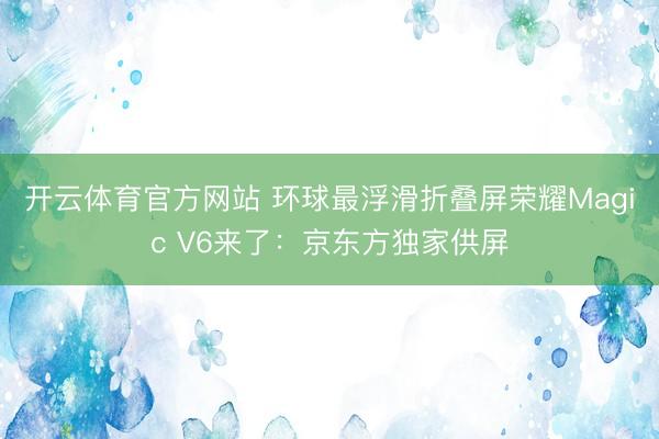 开云体育官方网站 环球最浮滑折叠屏荣耀Magic V6来了：京东方独家供屏