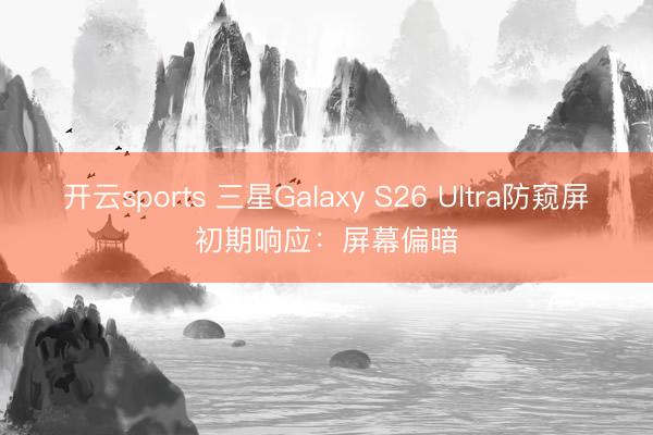 开云sports 三星Galaxy S26 Ultra防窥屏初期响应：屏幕偏暗