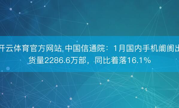 开云体育官方网站 中国信通院：1月国内手机阛阓出货量2286.6万部，同比着落16.1%