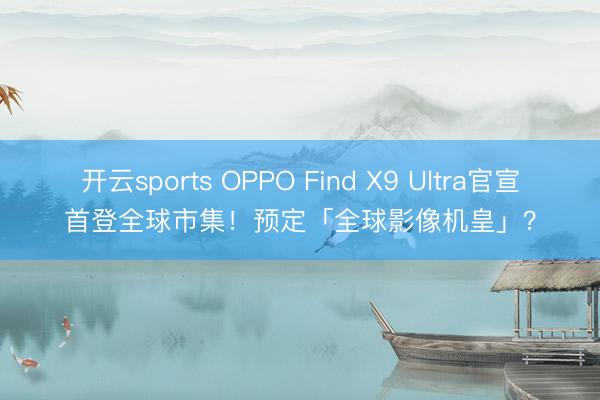 开云sports OPPO Find X9 Ultra官宣首登全球市集！预定「全球影像机皇」？