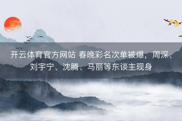 开云体育官方网站 春晚彩名次单被爆，周深、刘宇宁、沈腾、马丽等东谈主现身