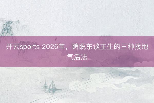 开云sports 2026年,睥睨东谈主生的三种接地气活法