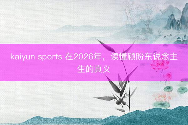 kaiyun sports 在2026年，读懂顾盼东说念主生的真义