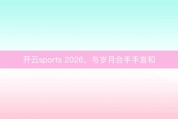 开云sports 2026，与岁月合手手言和