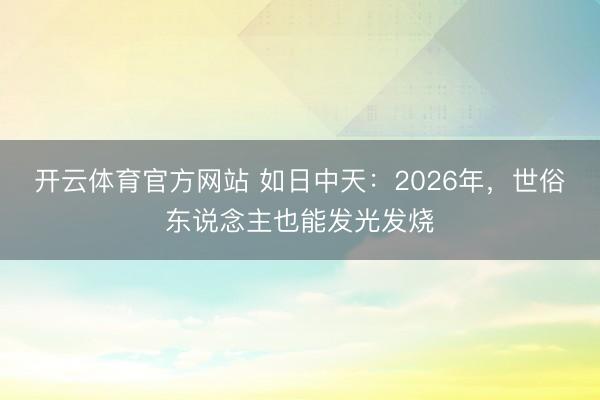 开云体育官方网站 如日中天:2026年,世俗东说念主也能发光发烧