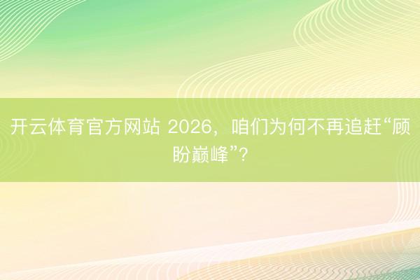 开云体育官方网站 2026,咱们为何不再追赶“顾盼巅峰”?