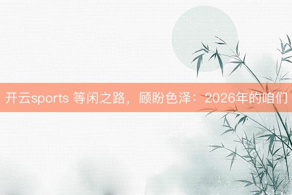 开云sports 等闲之路，顾盼色泽：2026年的咱们