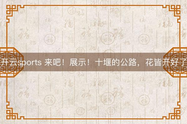 开云sports 来吧!展示!十堰的公路,花皆开好了