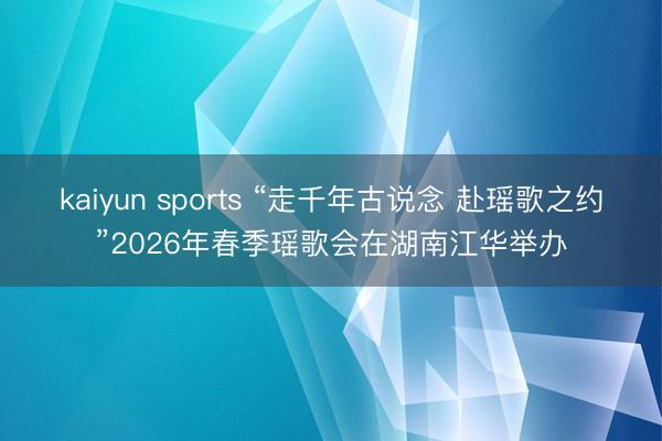 kaiyun sports “走千年古说念 赴瑶歌之约”2026年春季瑶歌会在湖南江华举办