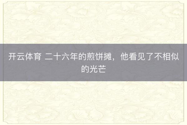 开云体育 二十六年的煎饼摊，他看见了不相似的光芒